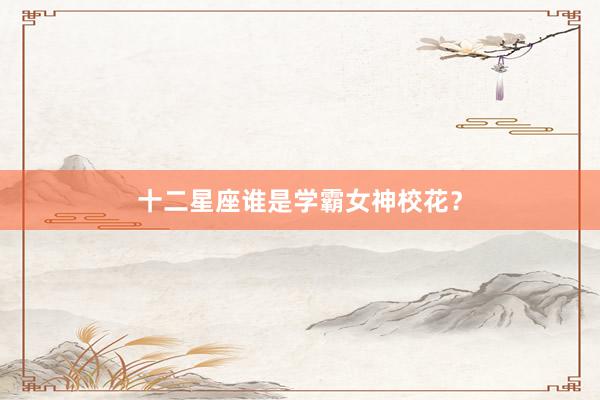 十二星座谁是学霸女神校花？