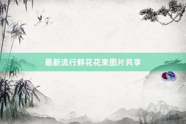 最新流行鲜花花束图片共享