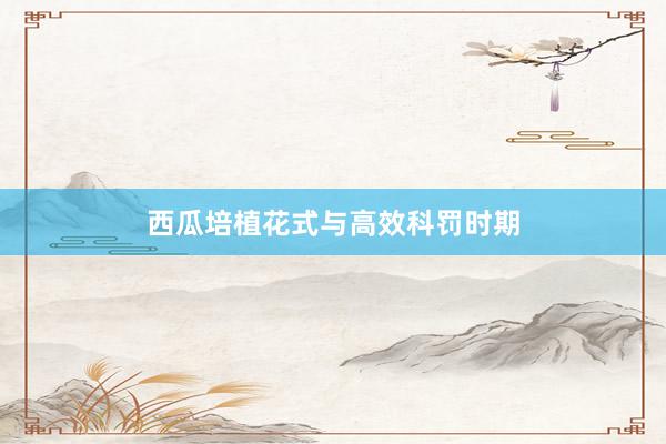西瓜培植花式与高效科罚时期