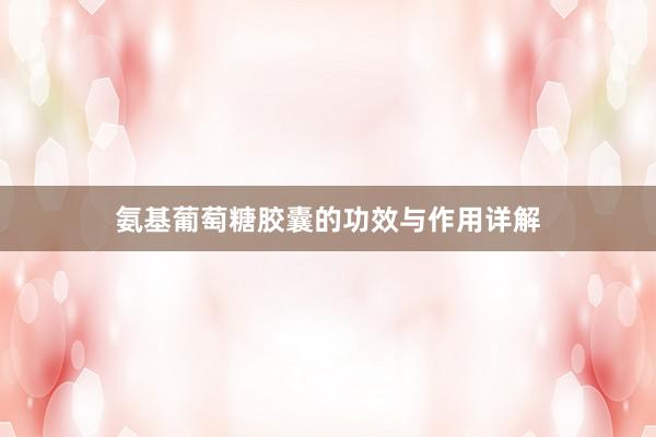 氨基葡萄糖胶囊的功效与作用详解