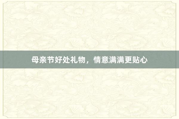 母亲节好处礼物，情意满满更贴心