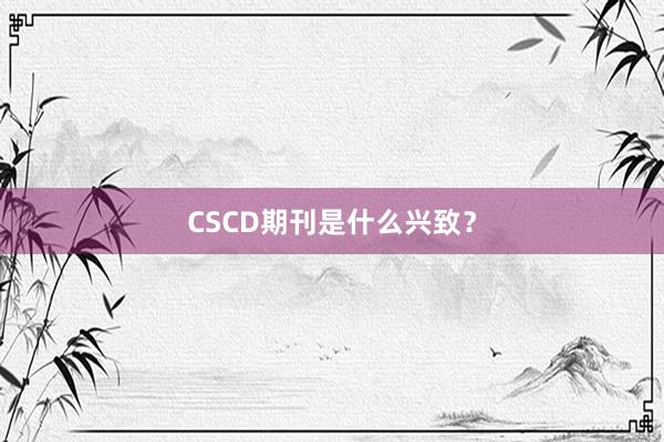 CSCD期刊是什么兴致？