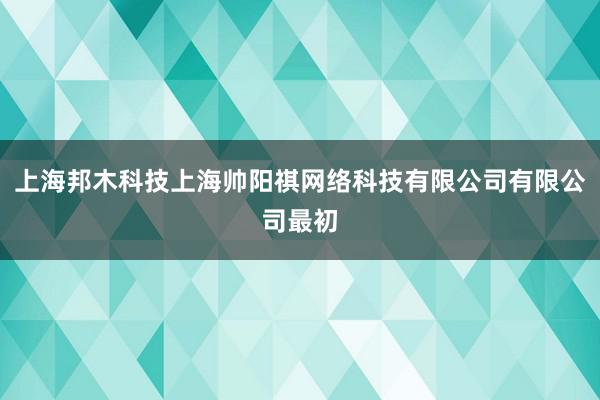 上海邦木科技上海帅阳祺网络科技有限公司有限公司最初