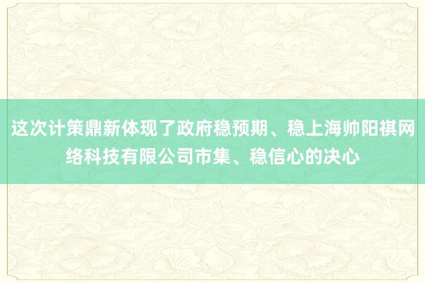 这次计策鼎新体现了政府稳预期、稳上海帅阳祺网络科技有限公司市集、稳信心的决心