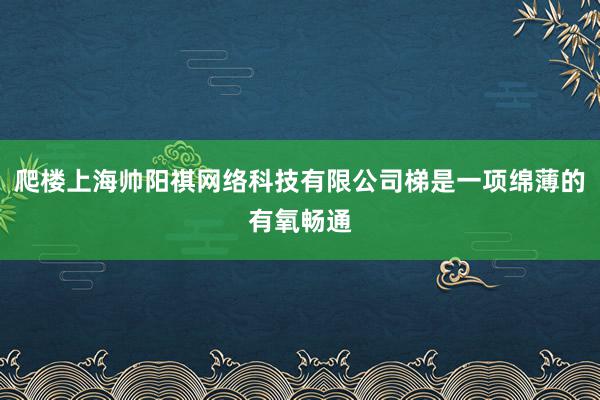 爬楼上海帅阳祺网络科技有限公司梯是一项绵薄的有氧畅通